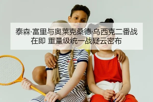泰森·富里与奥莱克桑德·乌西克二番战在即 重量级统一战疑云密布