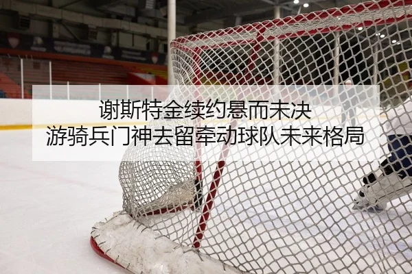 谢斯特金续约悬而未决 游骑兵门神去留牵动球队未来格局